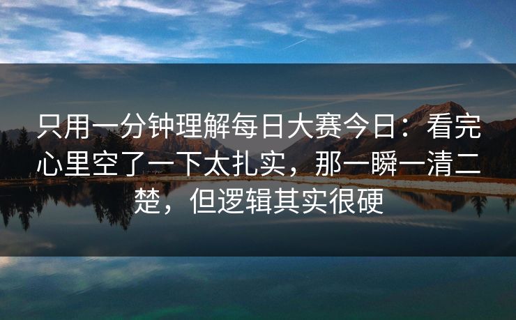 只用一分钟理解每日大赛今日：看完心里空了一下太扎实，那一瞬一清二楚，但逻辑其实很硬