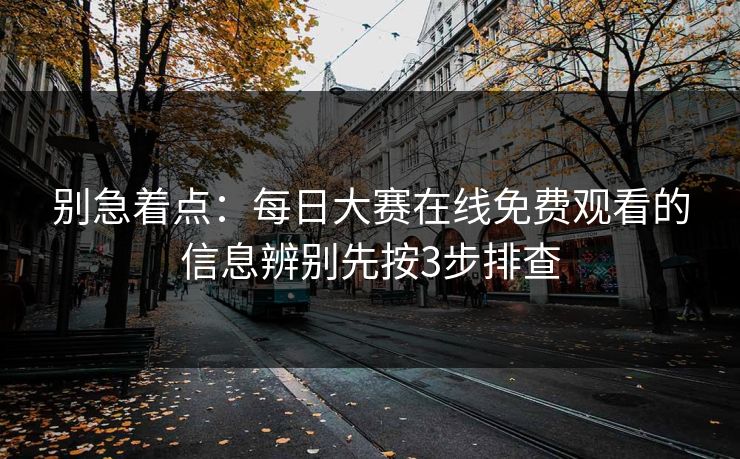 别急着点：每日大赛在线免费观看的信息辨别先按3步排查