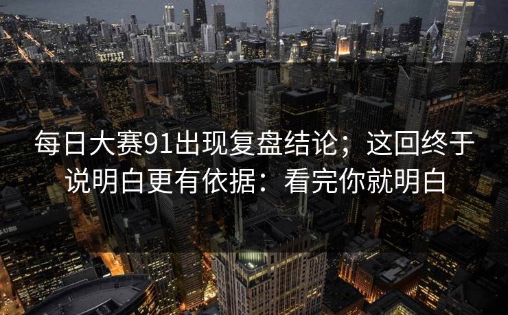 每日大赛91出现复盘结论；这回终于说明白更有依据：看完你就明白