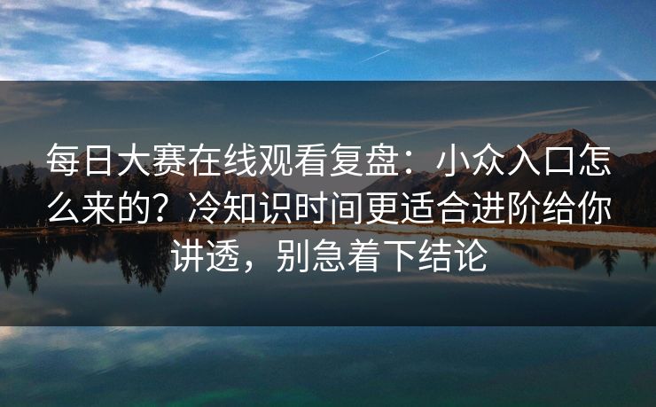 每日大赛在线观看复盘:小众入口怎么来的?冷知识时间更适合进阶给你讲透,别急着下结论 每日大赛在线观看复盘:小众入口怎么来的?冷知识时间更适合进阶给你讲透,别急着下结论