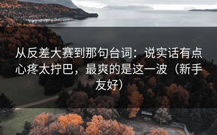 从反差大赛到那句台词:说实话有点心疼太拧巴,最爽的是这一波(新手友好) 从反差大赛到那句台词:说实话有点心疼太拧巴,最爽的是这一波(新手友好)