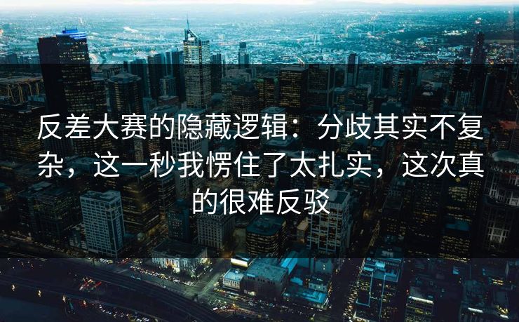 反差大赛的隐藏逻辑:分歧其实不复杂,这一秒我愣住了太扎实,这次真的很难反驳 反差大赛的隐藏逻辑:分歧其实不复杂,这一秒我愣住了太扎实,这次真的很难反驳