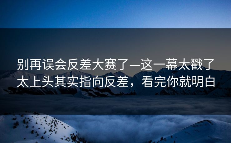 别再误会反差大赛了—这一幕太戳了太上头其实指向反差,看完你就明白 别再误会反差大赛了—这一幕太戳了太上头其实指向反差,看完你就明白